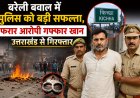 बरेली बवाल में पुलिस को बड़ी सफलता, फरार आरोपी गफ्फार खान उत्तराखंड से गिरफ्तार