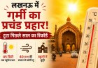 लखनऊ में गर्मी का प्रचंड प्रहार! टूटा पिछले साल का रिकॉर्ड, 45 डिग्री तक पहुंचेगा पारा