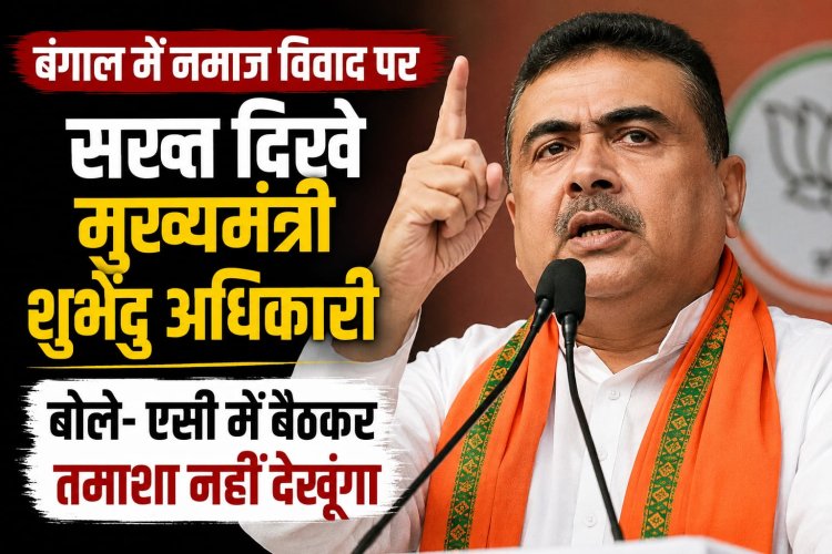 बंगाल में नमाज विवाद पर सख्त दिखे मुख्यमंत्री शुभेंदु अधिकारी, बोले- एसी में बैठकर तमाशा नहीं देखूंगा