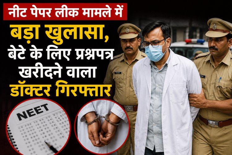 नीट पेपर लीक मामले में बड़ा खुलासा, बेटे के लिए प्रश्नपत्र खरीदने वाला डॉक्टर गिरफ्तार