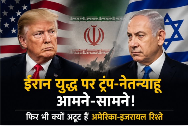 ईरान युद्ध पर ट्रंप-नेतन्याहू आमने-सामने! फिर भी क्यों अटूट हैं अमेरिका-इजरायल रिश्ते